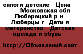 сапоги детские › Цена ­ 1 000 - Московская обл., Люберецкий р-н, Люберцы г. Дети и материнство » Детская одежда и обувь   